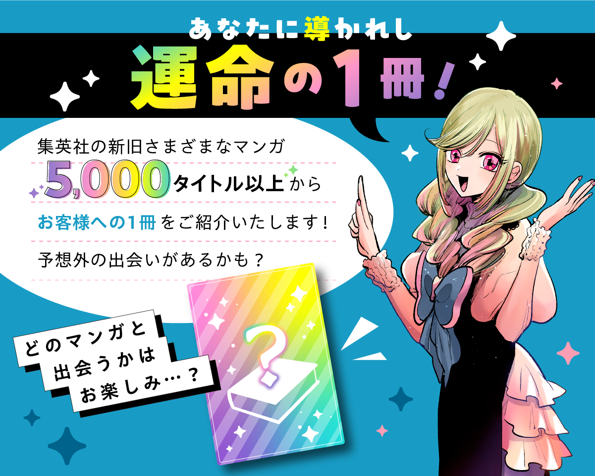 あなたに導かれし運命の1冊！ 集英社の新旧さまざまなマンガ5,000タイトル以上からお客様への1冊をご紹介いたします！予想外の出会いがあるかも？ どのマンガと出会うかはお楽しみ…？