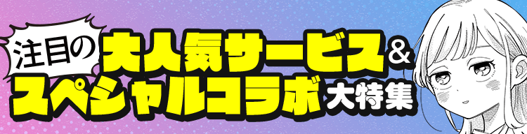 注目の大人気サービス&スペシャルコラボ大特集
