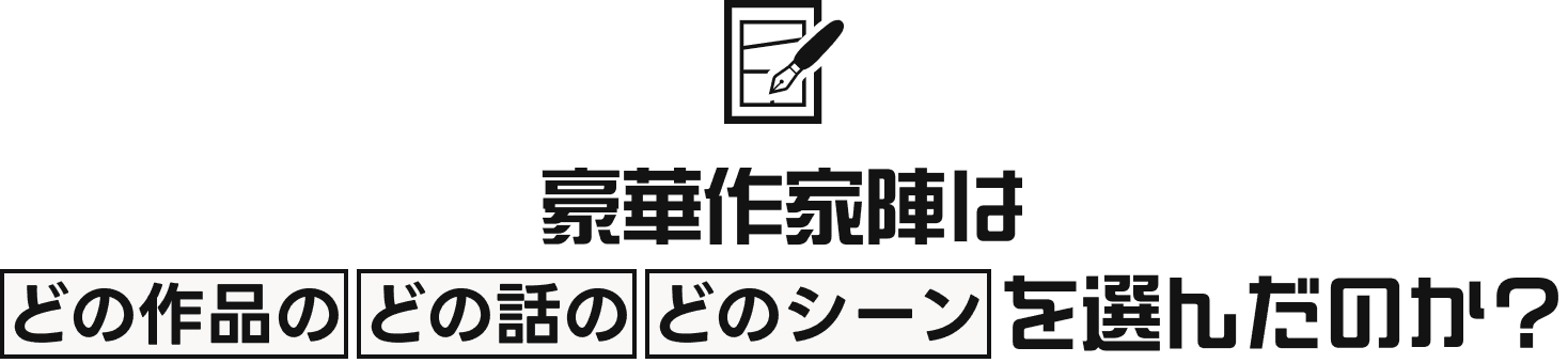 豪華作家陣はどの作品のどの話のどのシーンを選んだのか？