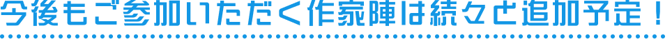 今後もご参加いただく作家陣は続々と追加予定！