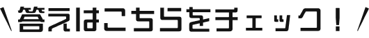 答えはこちらをチェック！