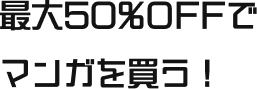 最大50%OFFでマンガを買う！